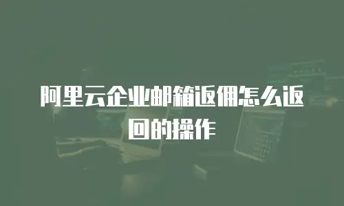 阿里云企业邮箱返佣怎么返回的操作