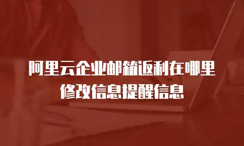 阿里云企业邮箱返利在哪里修改信息提醒信息
