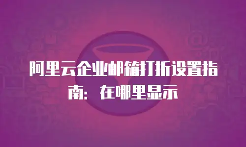 阿里云企业邮箱打折设置指南：在哪里显示