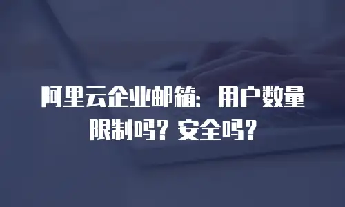 阿里云企业邮箱：用户数量限制吗？安全吗？