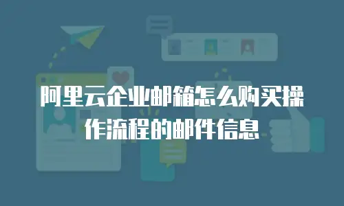 阿里云企业邮箱怎么购买操作流程的邮件信息