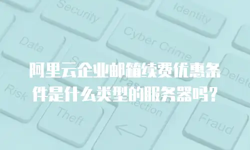 阿里云企业邮箱续费优惠条件是什么类型的服务器吗？