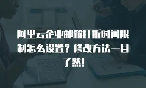 阿里云企业邮箱打折时间限制怎么设置?修改方法一目了然!