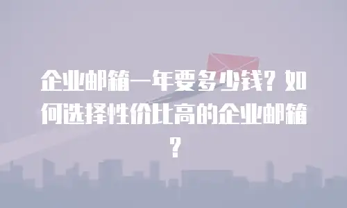 企业邮箱一年要多少钱？如何选择性价比高的企业邮箱？