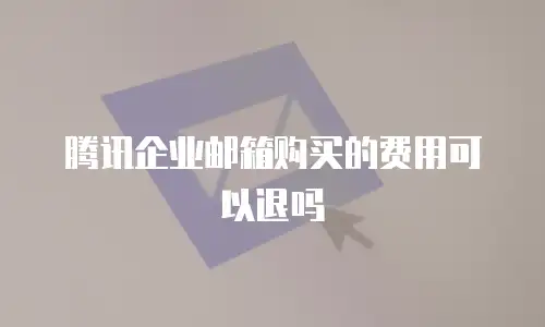 腾讯企业邮箱购买的费用可以退吗