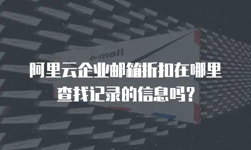 阿里云企业邮箱折扣在哪里查找记录的信息吗？
