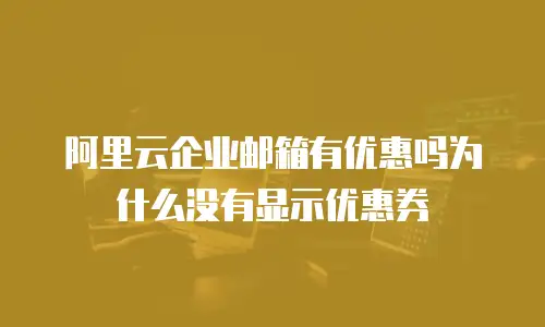 阿里云企业邮箱有优惠吗为什么没有显示优惠券