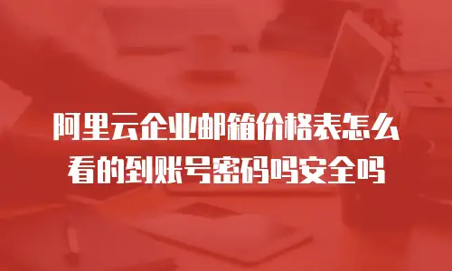 阿里云企业邮箱价格表怎么看的到账号密码吗安全吗