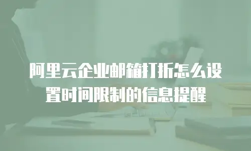 阿里云企业邮箱打折怎么设置时间限制的信息提醒