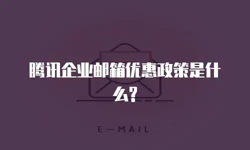 腾讯企业邮箱优惠政策是什么?