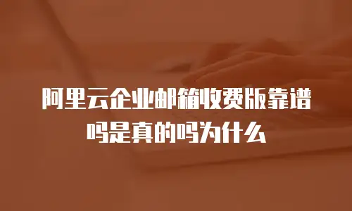 阿里云企业邮箱收费版靠谱吗是真的吗为什么