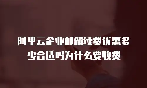 阿里云企业邮箱续费优惠多少合适吗为什么要收费