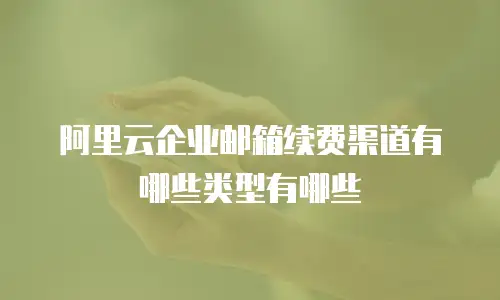 阿里云企业邮箱续费渠道有哪些类型有哪些