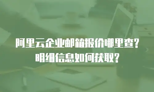 阿里云企业邮箱报价哪里查? 明细信息如何获取?