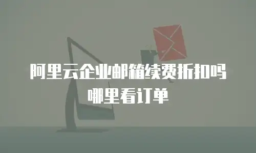 阿里云企业邮箱续费折扣吗哪里看订单