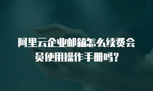 阿里云企业邮箱怎么续费会员使用操作手册吗？