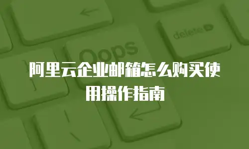 阿里云企业邮箱怎么购买使用操作指南