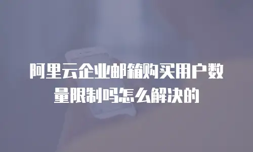阿里云企业邮箱购买用户数量限制吗怎么解决的