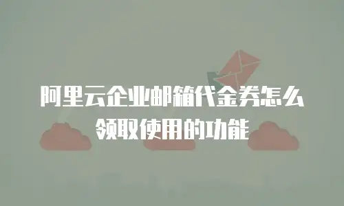 阿里云企业邮箱代金券怎么领取使用的功能