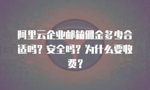 阿里云企业邮箱佣金多少合适吗？安全吗？为什么要收费？