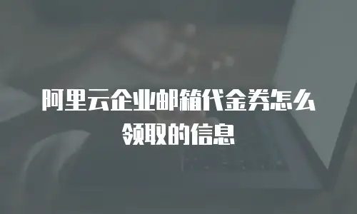 阿里云企业邮箱代金券怎么领取的信息