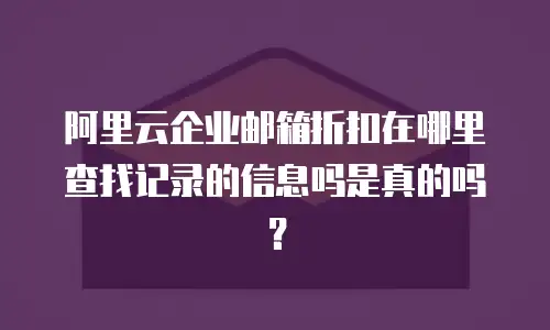 阿里云企业邮箱折扣在哪里查找记录的信息吗是真的吗？