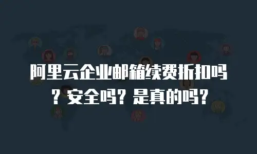 阿里云企业邮箱续费折扣吗?安全吗?是真的吗?