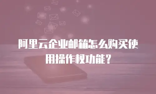 阿里云企业邮箱怎么购买使用操作权功能?