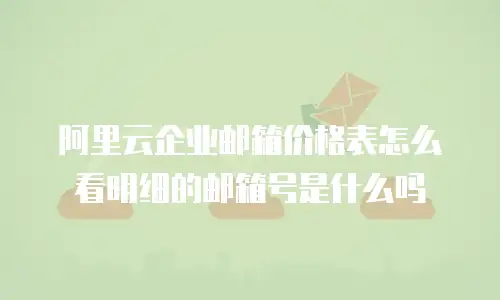 阿里云企业邮箱价格表怎么看明细的邮箱号是什么吗