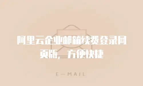 阿里云企业邮箱续费登录网页版，方便快捷