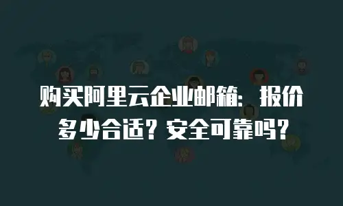购买阿里云企业邮箱：报价多少合适？安全可靠吗？