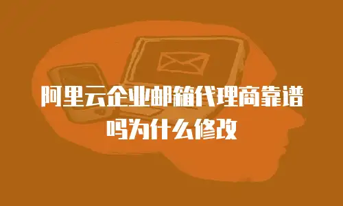 阿里云企业邮箱代理商靠谱吗为什么修改