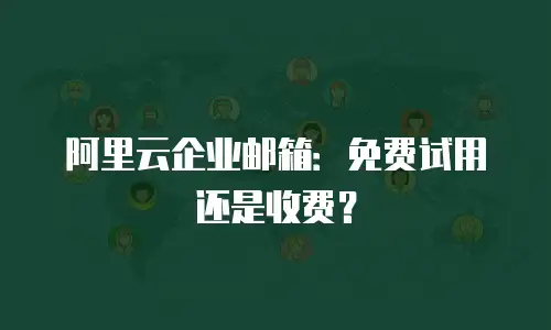 阿里云企业邮箱：免费试用还是收费？