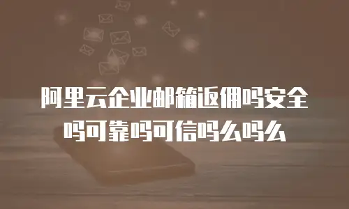 阿里云企业邮箱返佣吗安全吗可靠吗可信吗么吗么