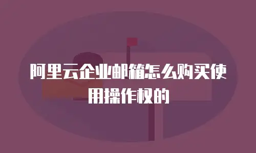 阿里云企业邮箱怎么购买使用操作权的