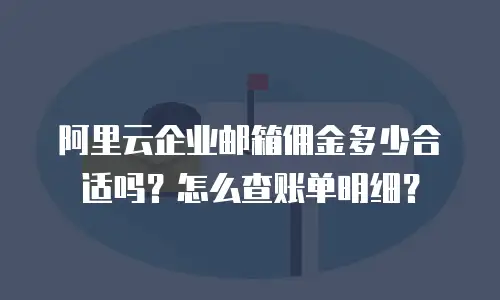 阿里云企业邮箱佣金多少合适吗？怎么查账单明细？