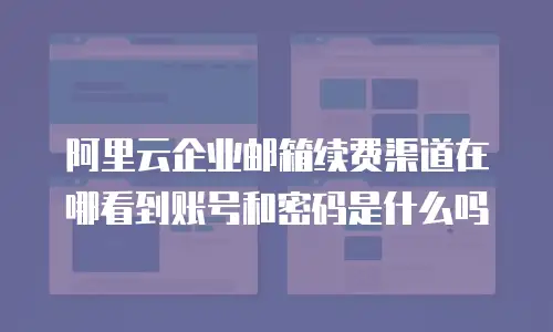阿里云企业邮箱续费渠道在哪看到账号和密码是什么吗