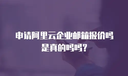 申请阿里云企业邮箱报价吗是真的吗吗？