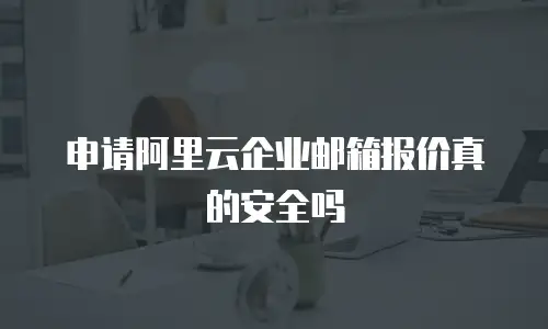 申请阿里云企业邮箱报价真的安全吗