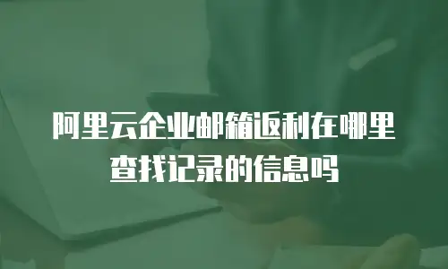 阿里云企业邮箱返利在哪里查找记录的信息吗