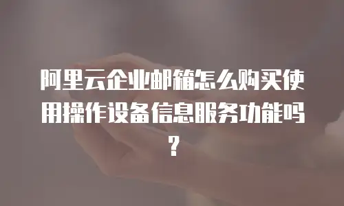 阿里云企业邮箱怎么购买使用操作设备信息服务功能吗？