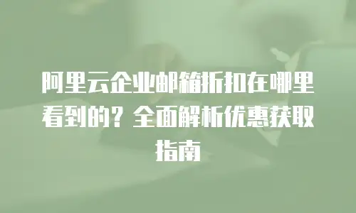 阿里云企业邮箱折扣在哪里看到的？全面解析优惠获取指南