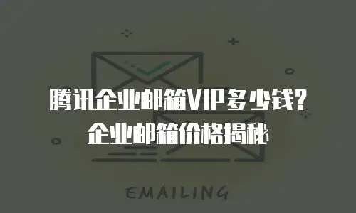 腾讯企业邮箱VIP多少钱?企业邮箱价格揭秘