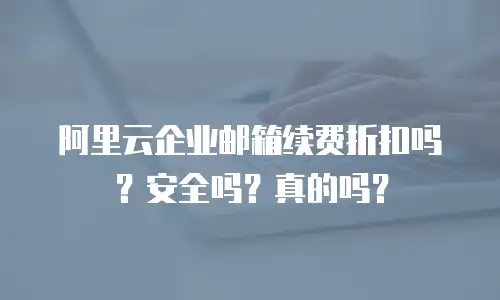 阿里云企业邮箱续费折扣吗？安全吗？真的吗？
