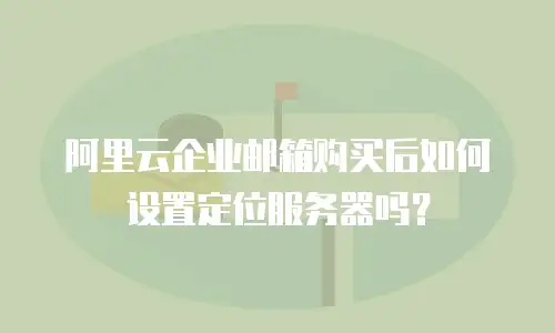 阿里云企业邮箱购买后如何设置定位服务器吗？