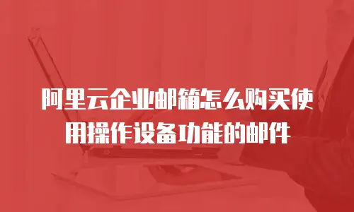 阿里云企业邮箱怎么购买使用操作设备功能的邮件