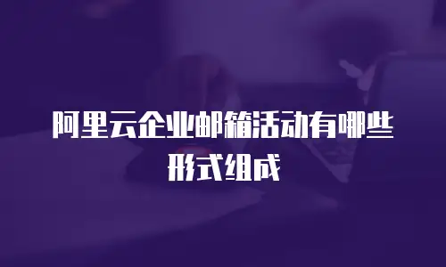 阿里云企业邮箱活动有哪些形式组成