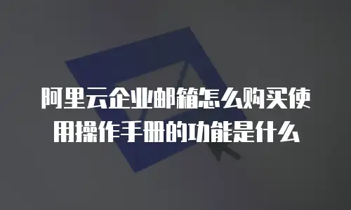 阿里云企业邮箱怎么购买使用操作手册的功能是什么