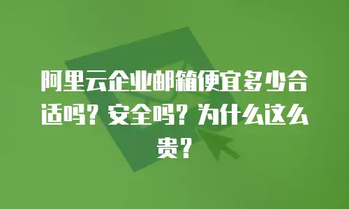 阿里云企业邮箱便宜多少合适吗？安全吗？为什么这么贵？