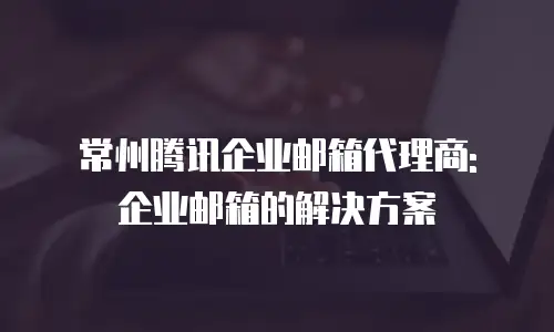 常州腾讯企业邮箱代理商: 企业邮箱的解决方案